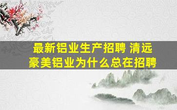 最新铝业生产招聘 清远豪美铝业为什么总在招聘